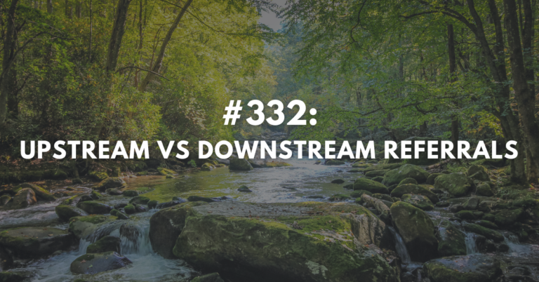 Ep #332: Upstream vs Downstream Referrals