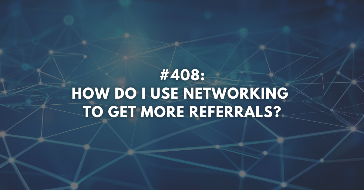 Ep #408: How Do I Use Networking to Get More Referrals?