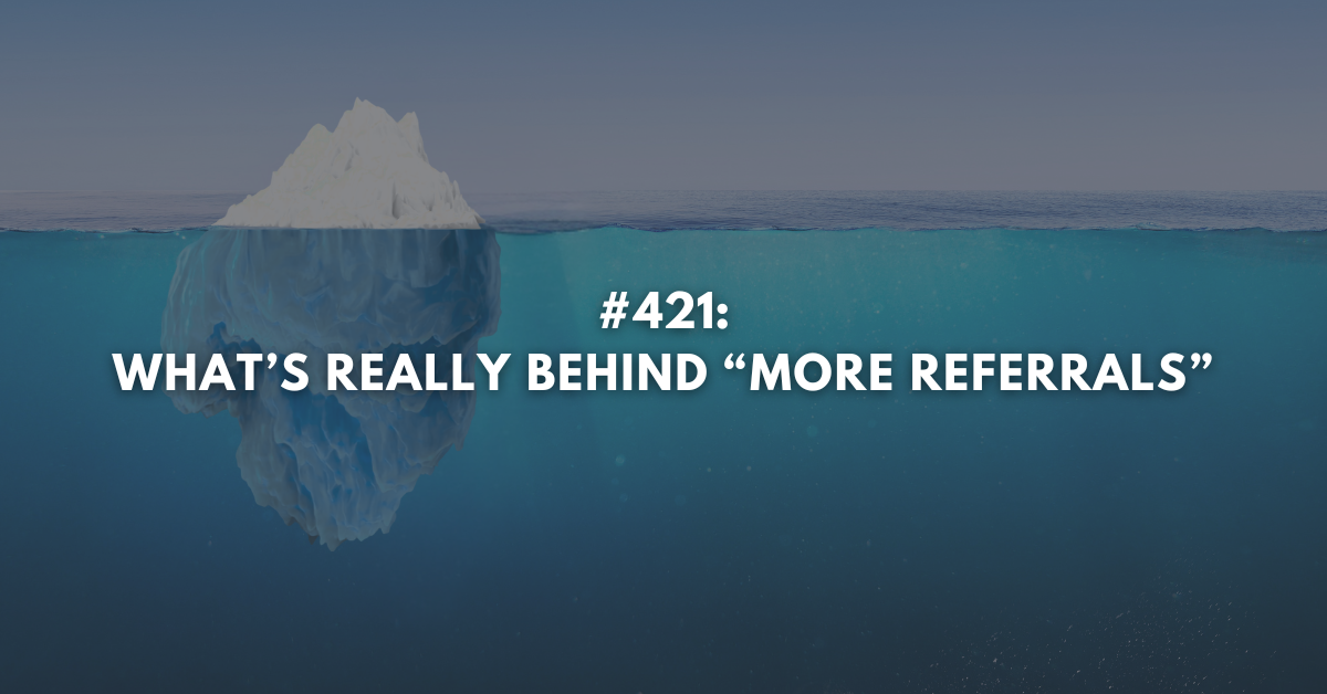 Ep #421: What’s Really Behind More Referrals