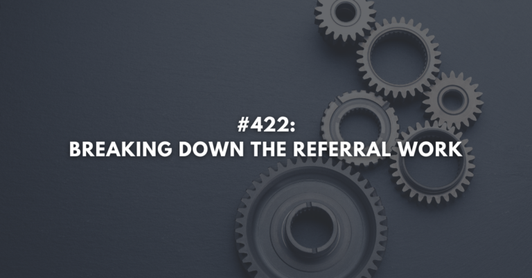 Ep #422: Breaking Down the Referral Work