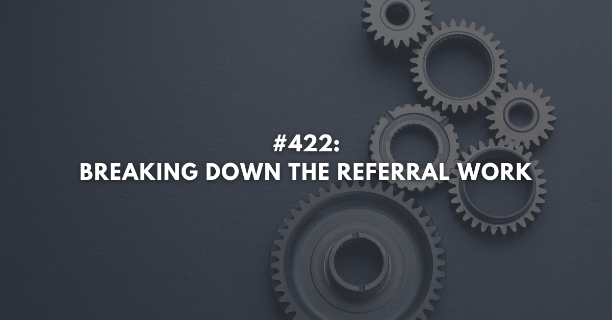 Ep #422: Breaking Down the Referral Work